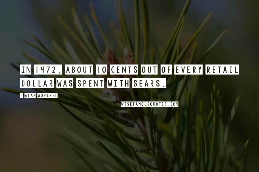 Alan Wurtzel Quotes: In 1972, about 10 cents out of every retail dollar was spent with Sears.