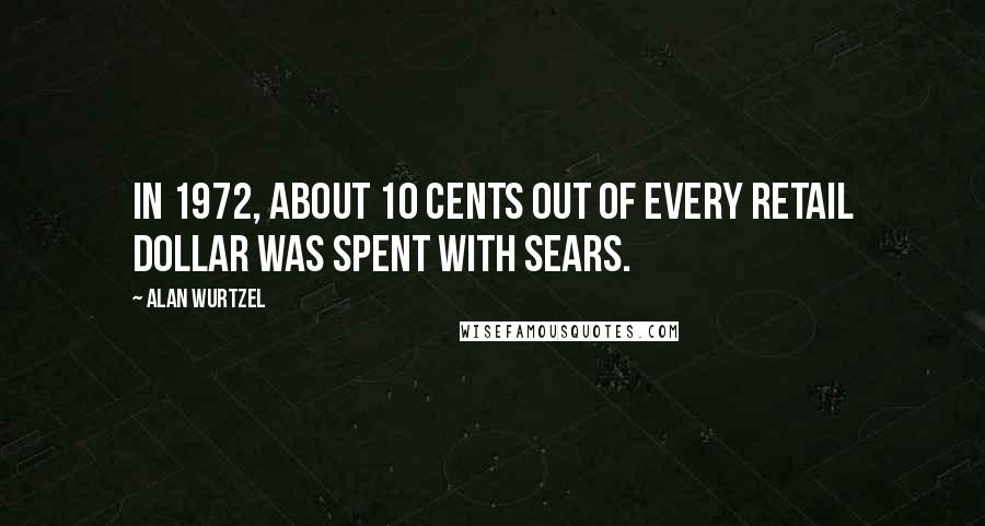 Alan Wurtzel Quotes: In 1972, about 10 cents out of every retail dollar was spent with Sears.