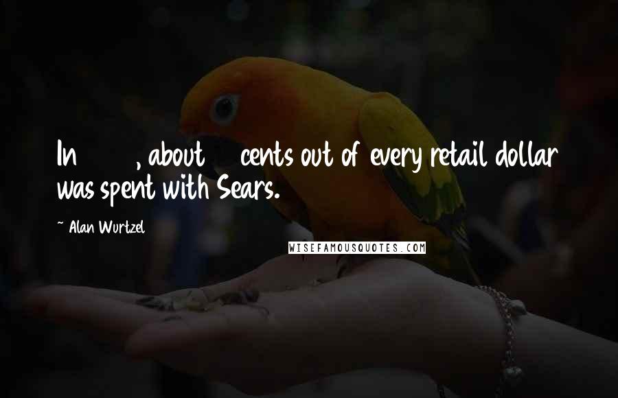 Alan Wurtzel Quotes: In 1972, about 10 cents out of every retail dollar was spent with Sears.
