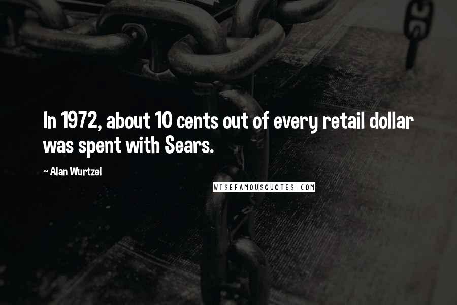 Alan Wurtzel Quotes: In 1972, about 10 cents out of every retail dollar was spent with Sears.