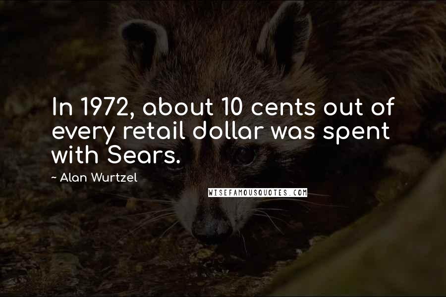 Alan Wurtzel Quotes: In 1972, about 10 cents out of every retail dollar was spent with Sears.