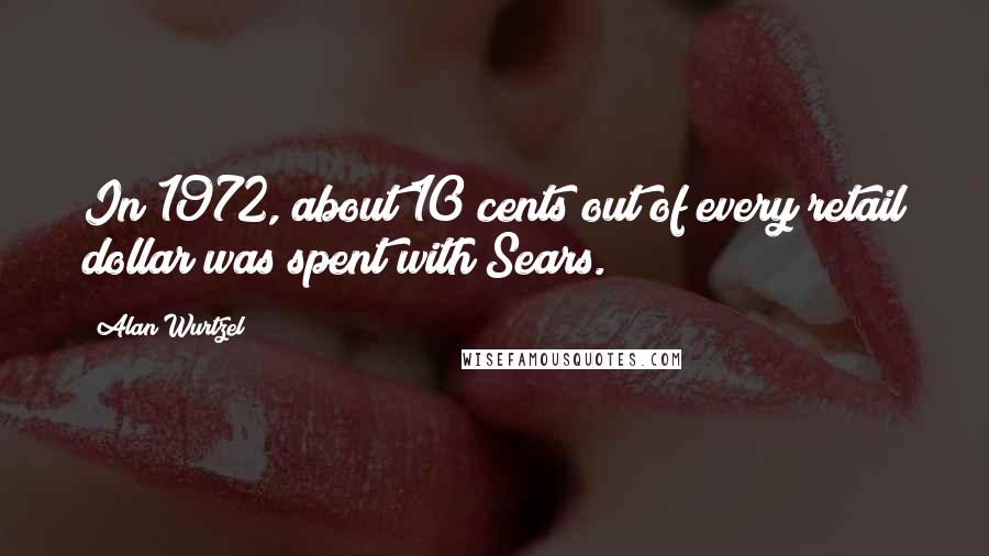 Alan Wurtzel Quotes: In 1972, about 10 cents out of every retail dollar was spent with Sears.