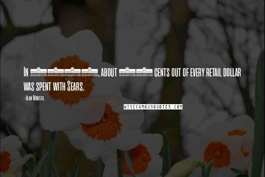 Alan Wurtzel Quotes: In 1972, about 10 cents out of every retail dollar was spent with Sears.