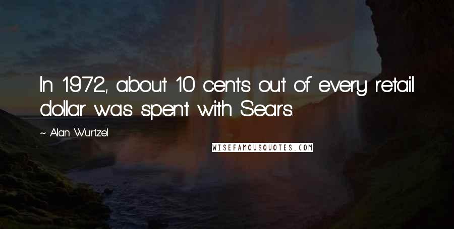 Alan Wurtzel Quotes: In 1972, about 10 cents out of every retail dollar was spent with Sears.