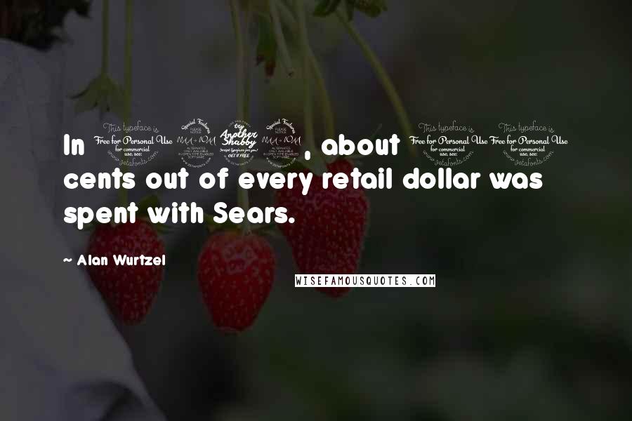 Alan Wurtzel Quotes: In 1972, about 10 cents out of every retail dollar was spent with Sears.