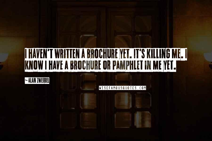 Alan Zweibel Quotes: I haven't written a brochure yet. It's killing me. I know I have a brochure or pamphlet in me yet.