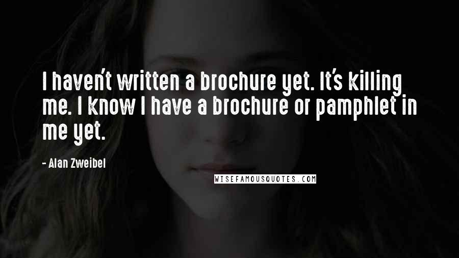 Alan Zweibel Quotes: I haven't written a brochure yet. It's killing me. I know I have a brochure or pamphlet in me yet.