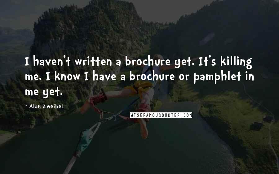 Alan Zweibel Quotes: I haven't written a brochure yet. It's killing me. I know I have a brochure or pamphlet in me yet.
