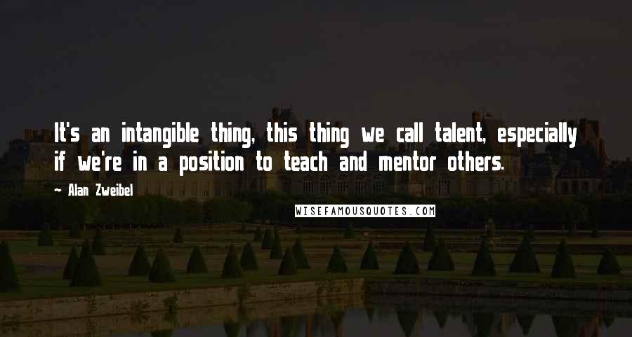 Alan Zweibel Quotes: It's an intangible thing, this thing we call talent, especially if we're in a position to teach and mentor others.