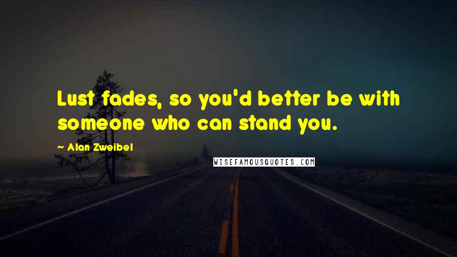 Alan Zweibel Quotes: Lust fades, so you'd better be with someone who can stand you.