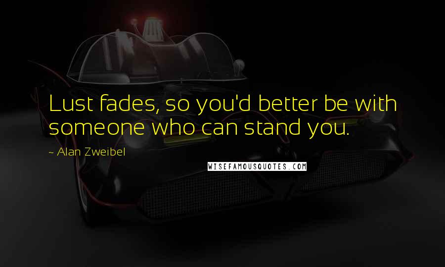 Alan Zweibel Quotes: Lust fades, so you'd better be with someone who can stand you.