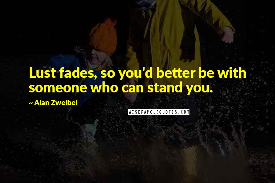 Alan Zweibel Quotes: Lust fades, so you'd better be with someone who can stand you.