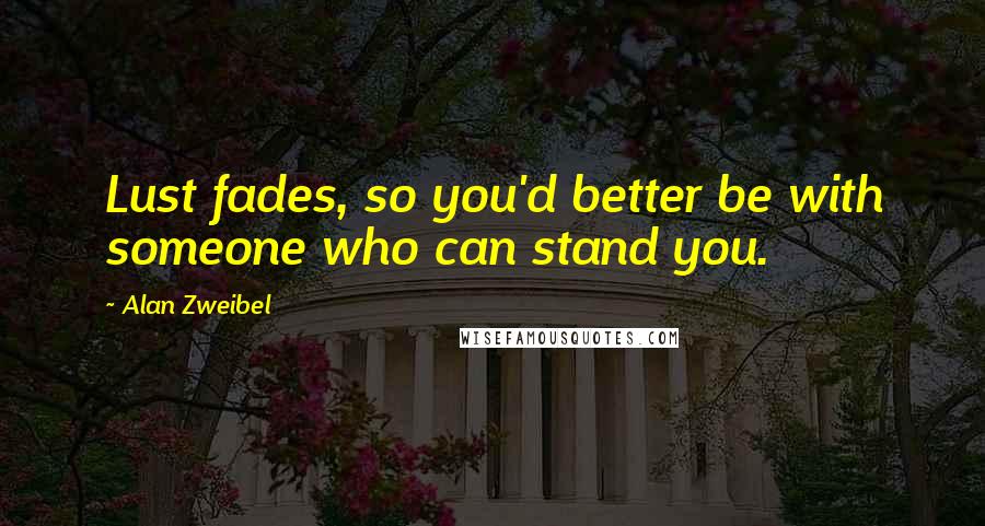 Alan Zweibel Quotes: Lust fades, so you'd better be with someone who can stand you.