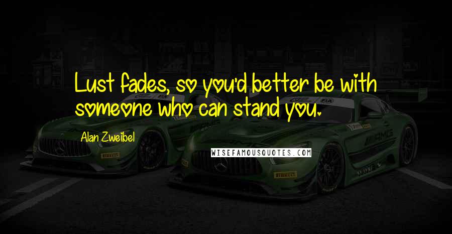 Alan Zweibel Quotes: Lust fades, so you'd better be with someone who can stand you.