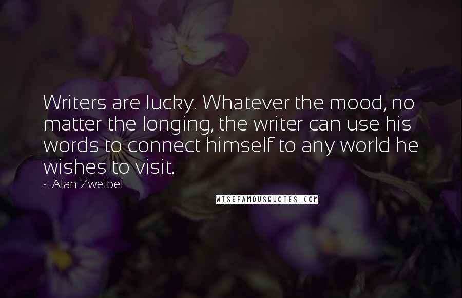 Alan Zweibel Quotes: Writers are lucky. Whatever the mood, no matter the longing, the writer can use his words to connect himself to any world he wishes to visit.