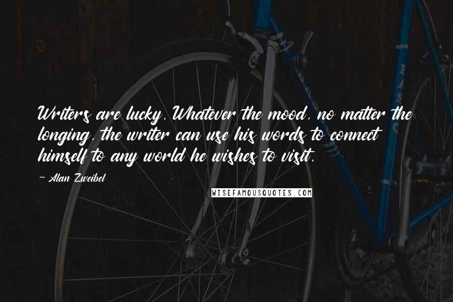 Alan Zweibel Quotes: Writers are lucky. Whatever the mood, no matter the longing, the writer can use his words to connect himself to any world he wishes to visit.