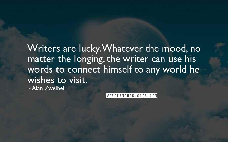 Alan Zweibel Quotes: Writers are lucky. Whatever the mood, no matter the longing, the writer can use his words to connect himself to any world he wishes to visit.