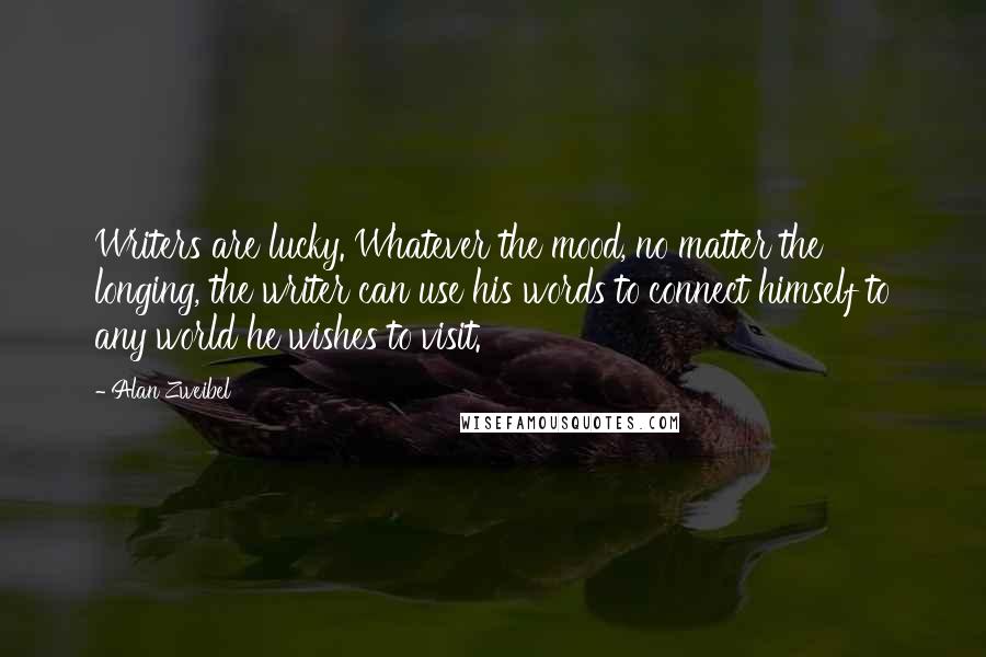 Alan Zweibel Quotes: Writers are lucky. Whatever the mood, no matter the longing, the writer can use his words to connect himself to any world he wishes to visit.