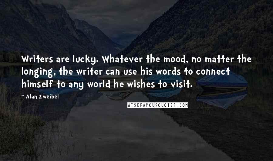 Alan Zweibel Quotes: Writers are lucky. Whatever the mood, no matter the longing, the writer can use his words to connect himself to any world he wishes to visit.