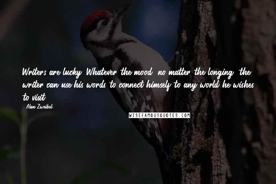 Alan Zweibel Quotes: Writers are lucky. Whatever the mood, no matter the longing, the writer can use his words to connect himself to any world he wishes to visit.