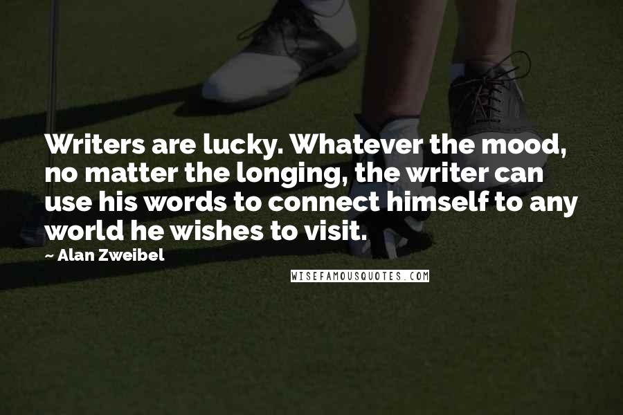 Alan Zweibel Quotes: Writers are lucky. Whatever the mood, no matter the longing, the writer can use his words to connect himself to any world he wishes to visit.