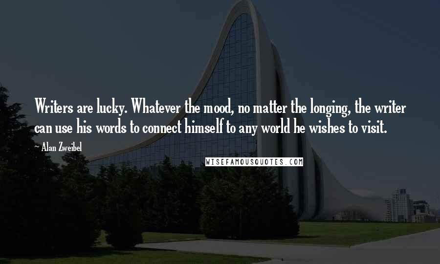 Alan Zweibel Quotes: Writers are lucky. Whatever the mood, no matter the longing, the writer can use his words to connect himself to any world he wishes to visit.