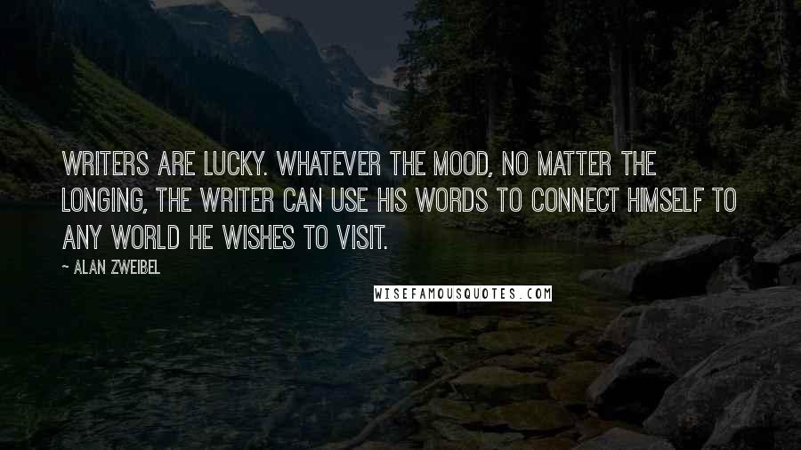 Alan Zweibel Quotes: Writers are lucky. Whatever the mood, no matter the longing, the writer can use his words to connect himself to any world he wishes to visit.