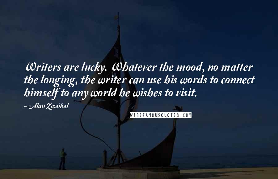 Alan Zweibel Quotes: Writers are lucky. Whatever the mood, no matter the longing, the writer can use his words to connect himself to any world he wishes to visit.