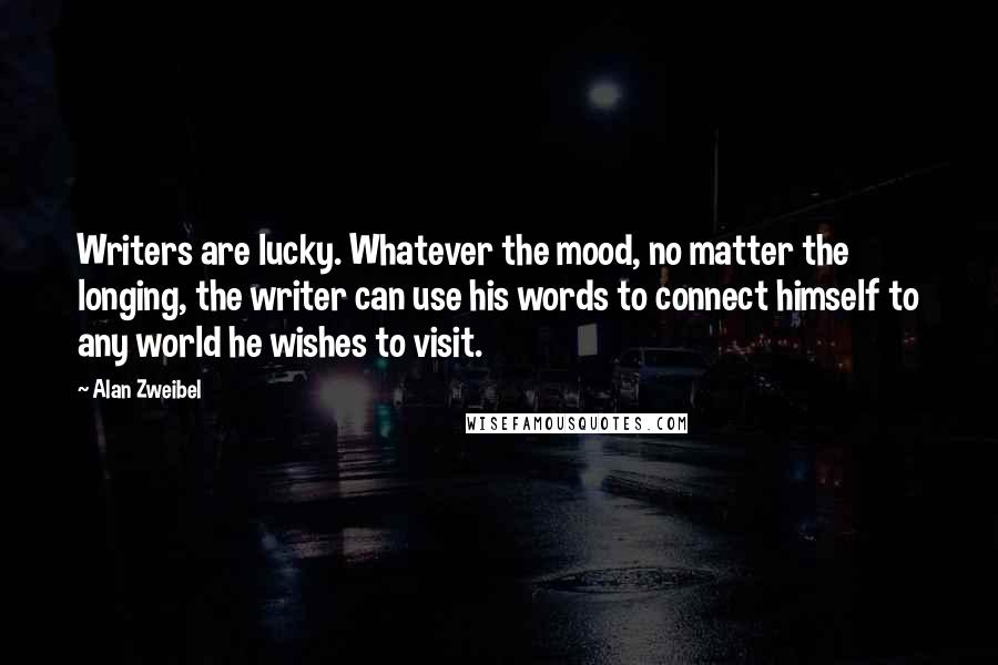 Alan Zweibel Quotes: Writers are lucky. Whatever the mood, no matter the longing, the writer can use his words to connect himself to any world he wishes to visit.