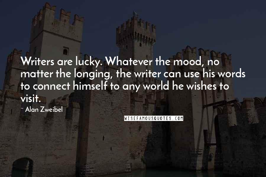 Alan Zweibel Quotes: Writers are lucky. Whatever the mood, no matter the longing, the writer can use his words to connect himself to any world he wishes to visit.