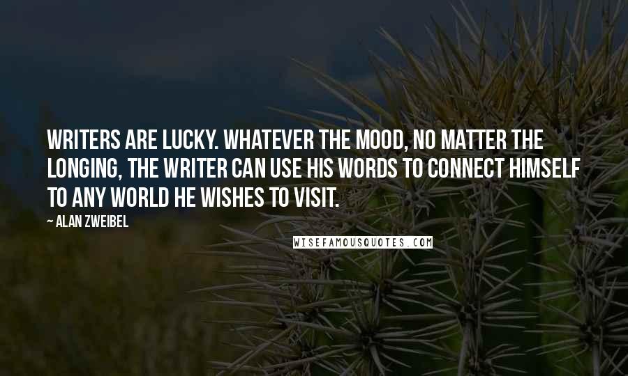 Alan Zweibel Quotes: Writers are lucky. Whatever the mood, no matter the longing, the writer can use his words to connect himself to any world he wishes to visit.