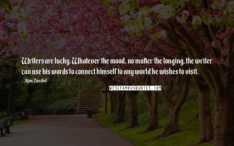 Alan Zweibel Quotes: Writers are lucky. Whatever the mood, no matter the longing, the writer can use his words to connect himself to any world he wishes to visit.