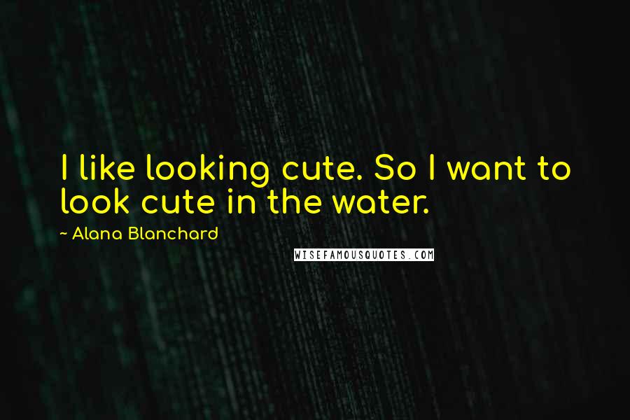 Alana Blanchard Quotes: I like looking cute. So I want to look cute in the water.