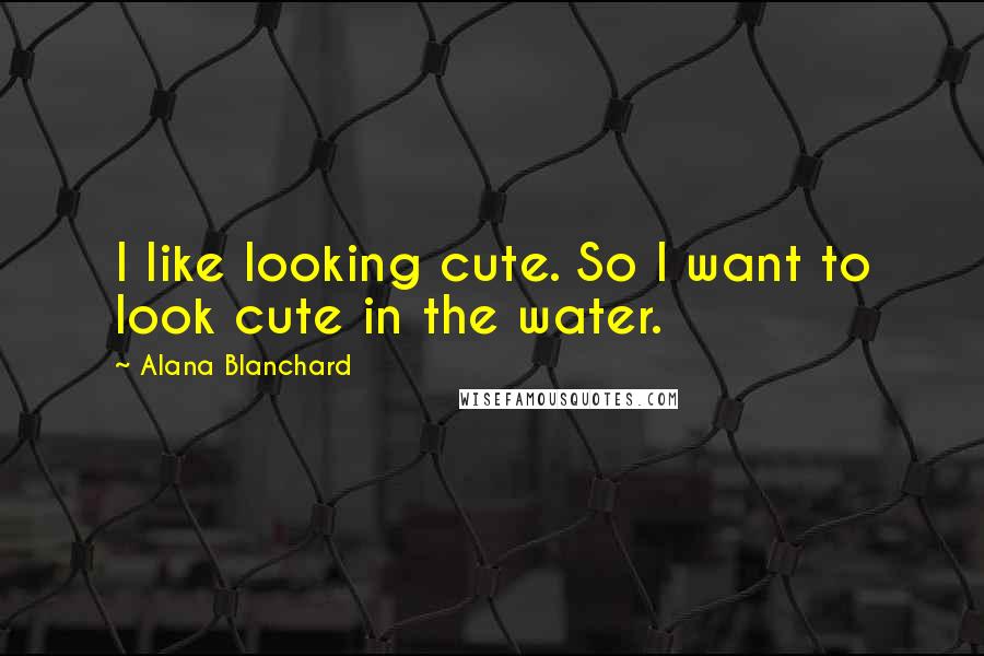 Alana Blanchard Quotes: I like looking cute. So I want to look cute in the water.