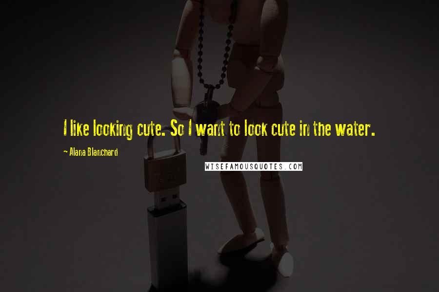 Alana Blanchard Quotes: I like looking cute. So I want to look cute in the water.