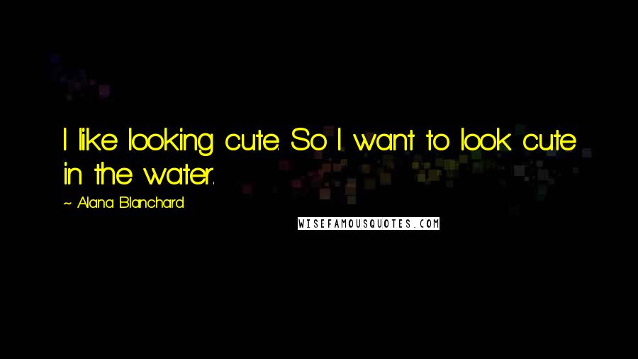 Alana Blanchard Quotes: I like looking cute. So I want to look cute in the water.