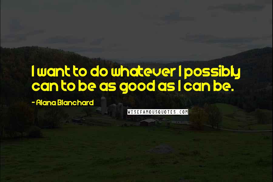 Alana Blanchard Quotes: I want to do whatever I possibly can to be as good as I can be.