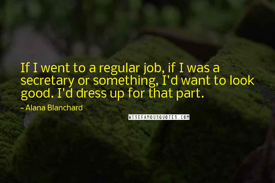 Alana Blanchard Quotes: If I went to a regular job, if I was a secretary or something, I'd want to look good. I'd dress up for that part.