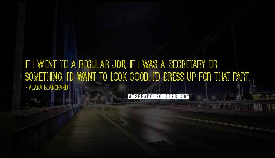 Alana Blanchard Quotes: If I went to a regular job, if I was a secretary or something, I'd want to look good. I'd dress up for that part.