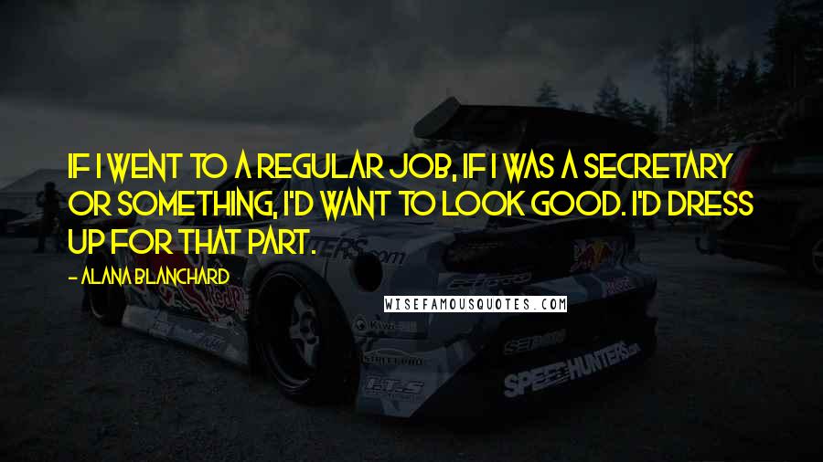 Alana Blanchard Quotes: If I went to a regular job, if I was a secretary or something, I'd want to look good. I'd dress up for that part.