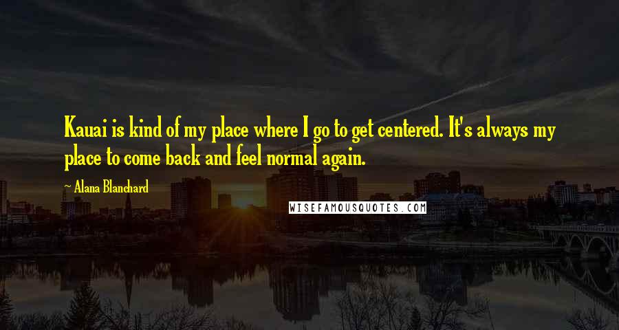 Alana Blanchard Quotes: Kauai is kind of my place where I go to get centered. It's always my place to come back and feel normal again.