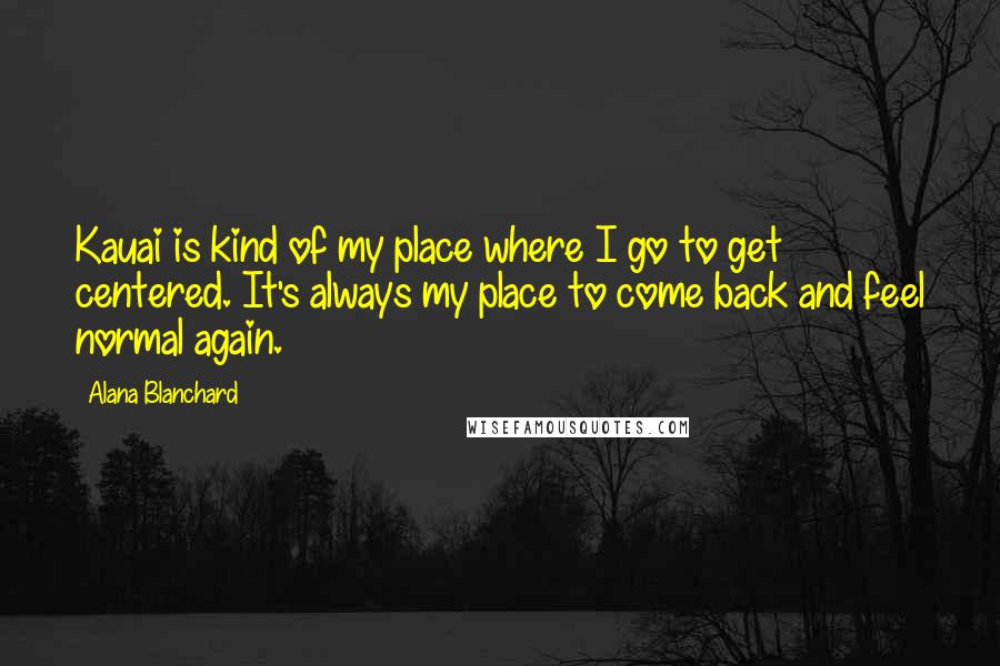 Alana Blanchard Quotes: Kauai is kind of my place where I go to get centered. It's always my place to come back and feel normal again.