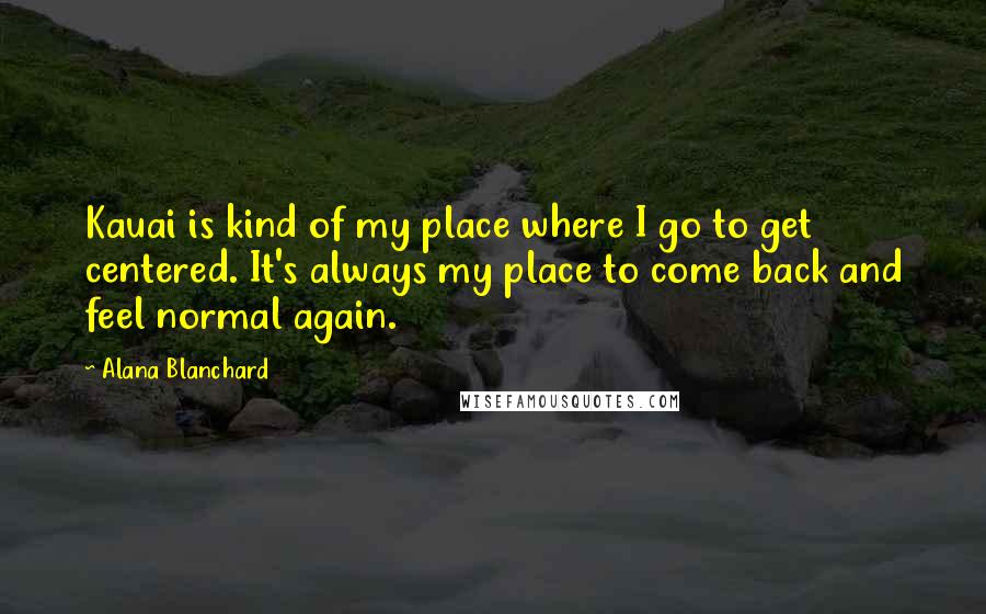 Alana Blanchard Quotes: Kauai is kind of my place where I go to get centered. It's always my place to come back and feel normal again.