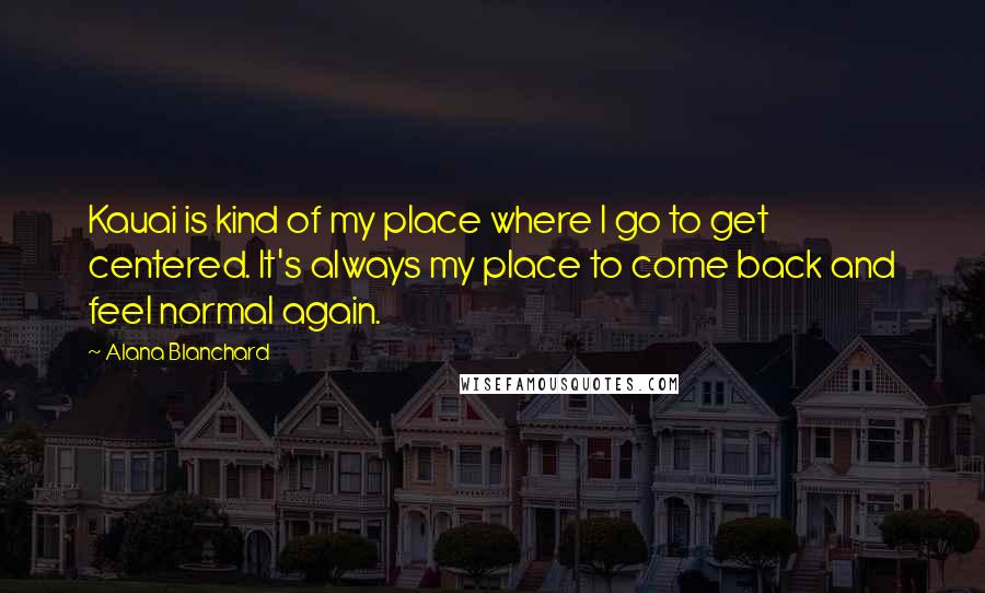 Alana Blanchard Quotes: Kauai is kind of my place where I go to get centered. It's always my place to come back and feel normal again.