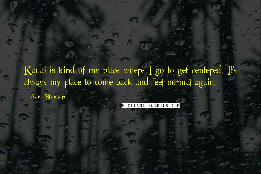 Alana Blanchard Quotes: Kauai is kind of my place where I go to get centered. It's always my place to come back and feel normal again.