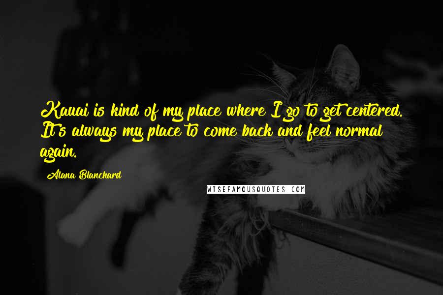 Alana Blanchard Quotes: Kauai is kind of my place where I go to get centered. It's always my place to come back and feel normal again.