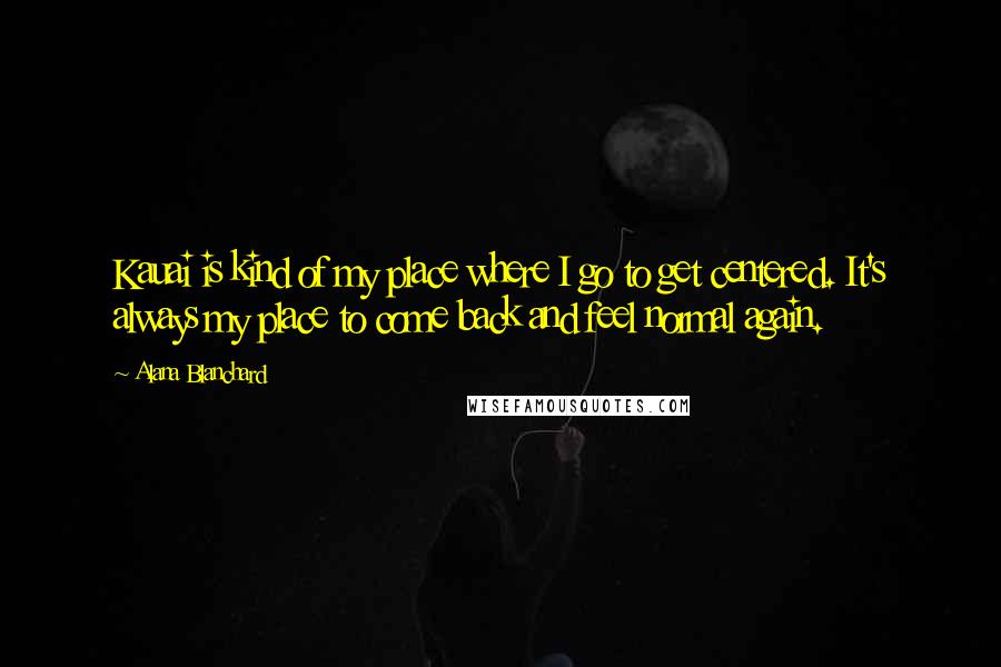 Alana Blanchard Quotes: Kauai is kind of my place where I go to get centered. It's always my place to come back and feel normal again.