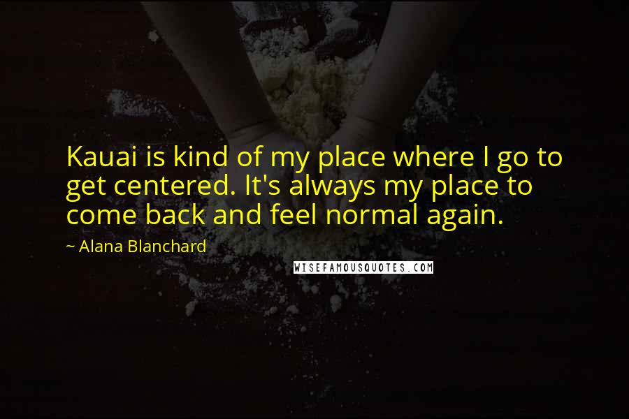 Alana Blanchard Quotes: Kauai is kind of my place where I go to get centered. It's always my place to come back and feel normal again.
