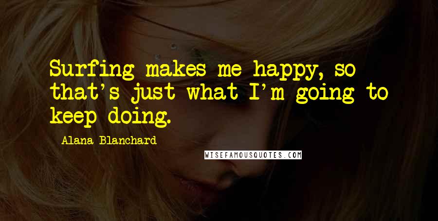 Alana Blanchard Quotes: Surfing makes me happy, so that's just what I'm going to keep doing.