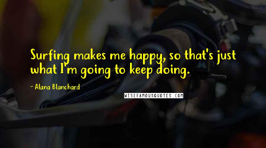 Alana Blanchard Quotes: Surfing makes me happy, so that's just what I'm going to keep doing.